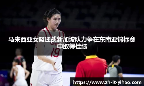 马来西亚女篮迎战新加坡队力争在东南亚锦标赛中取得佳绩