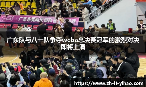 广东队与八一队争夺wcba总决赛冠军的激烈对决即将上演