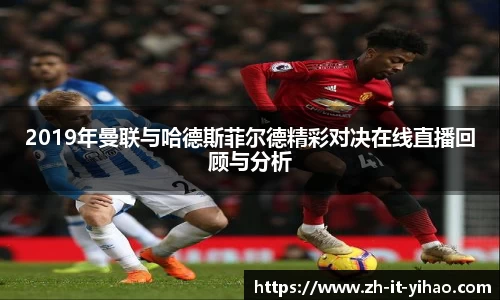 2019年曼联与哈德斯菲尔德精彩对决在线直播回顾与分析