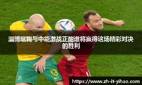 淄博蹴鞠与中能激战正酣谁将赢得这场精彩对决的胜利