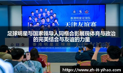 足球明星与国家领导人同框合影展现体育与政治的完美结合与友谊的力量