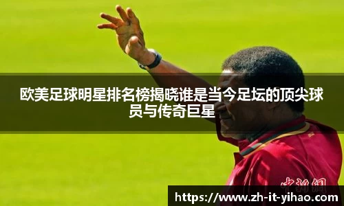 欧美足球明星排名榜揭晓谁是当今足坛的顶尖球员与传奇巨星